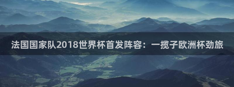 世界杯预选赛2026：法国国家队2018世界杯首发阵容：一揽子欧洲杯劲旅