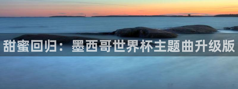 西超杯直播：甜蜜回归：墨西哥世界杯主题曲升级版