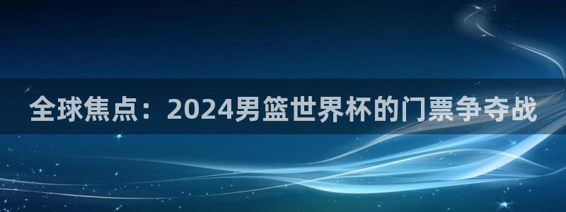 世界杯预选赛欧洲：全球焦点：2024男篮世界杯的门票争夺战